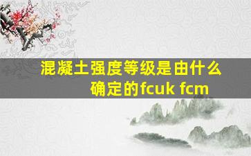 混凝土强度等级是由什么确定的fcuk fcm